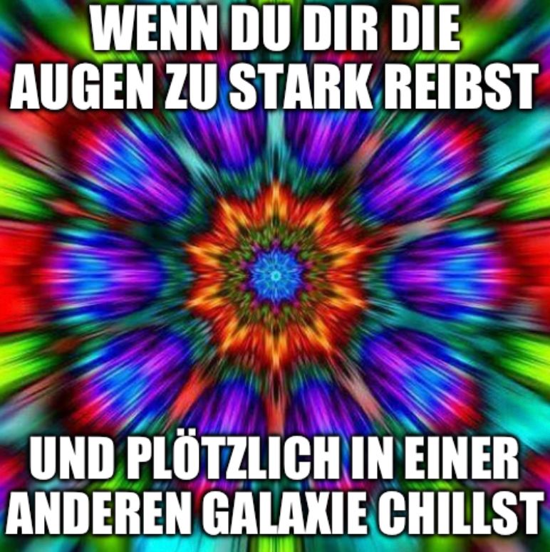 WENN DU DIR DIE
AUGEN ZU STARK REIBST
UND PLÖTZLICH IN EINER
ANDEREN GALAXIE CHILLST