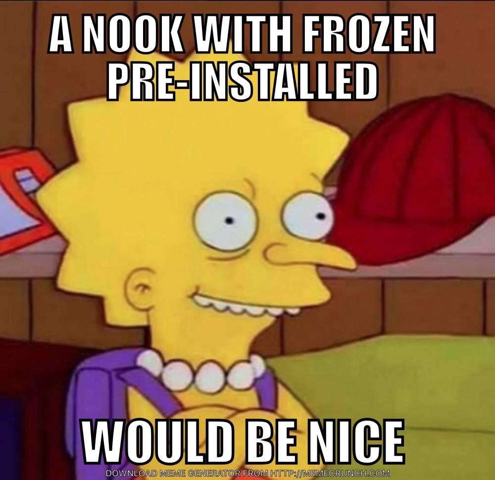 A NOOK WITH FROZEN
PRE-INSTALLED
WOULD BE NICE
DOWNLOAD MEME GENERATOR FROM HTTP://MEMECRUNCH.COM