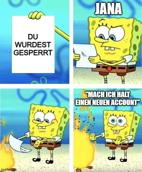 imgflip
DU
WURDEST
GESPERRT
JANA
"MACH ICH HALT
EINEN NEUEN ACCOUNT"
SIIT