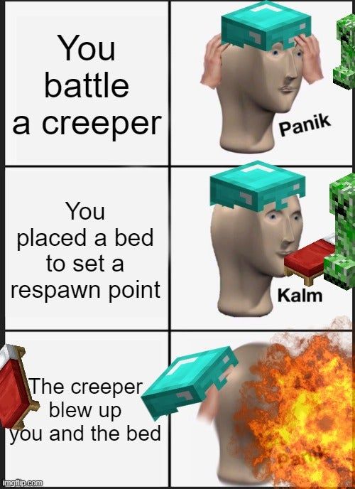 You
battle
a creeper
You
placed a bed
to set a
respawn point
The creeper
blew up
you and the bed

Panik
Kalm