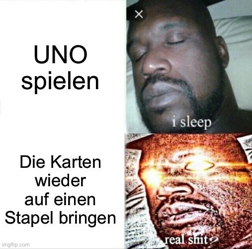 UNO
spielen
Die Karten
wieder
auf einen
Stapel bringen

X
i sleep
real shit