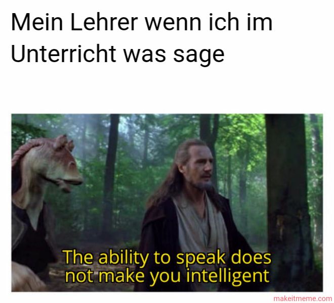 Mein Lehrer wenn ich im
Unterricht was sage
The ability to speak does
not make you intelligent
makeitmeme.com