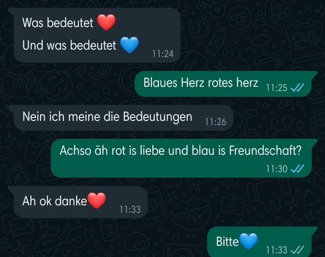 Was bedeutet
Und was bedeutet
Nein ich meine die Bedeutungen 11:26
Ah ok danke
34
(50
11:24
Achso äh rot is liebe und blau is Freundschaft?
11:30 ✓/
S
Blaues Herz rotes herz
11:33
24
Bitte
11:25 ✓/
11:33 ✓