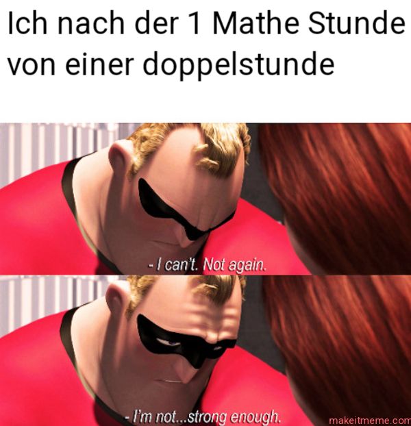 Ich nach der 1 Mathe Stunde
von einer doppelstunde
- I can't. Not again.
- I'm not...strong enough.
makeitmeme.com