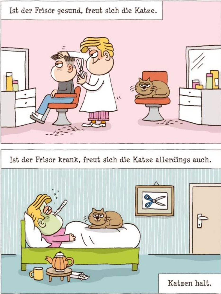 Ist der Frisör gesund, freut sich die Katze.
Ist der Frisör krank, freut sich die Katze allerdings auch.
b
Katzen halt.