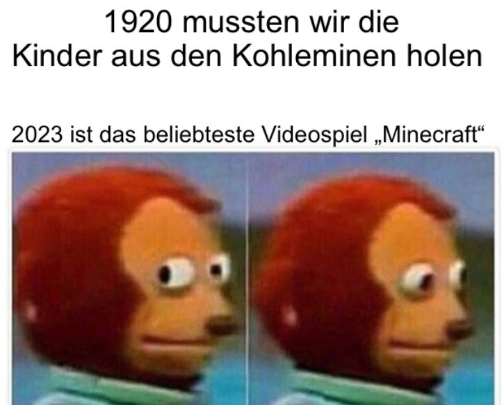 1920 mussten wir die
Kinder aus den Kohleminen holen
2023 ist das beliebteste Videospiel ,,Minecraft"