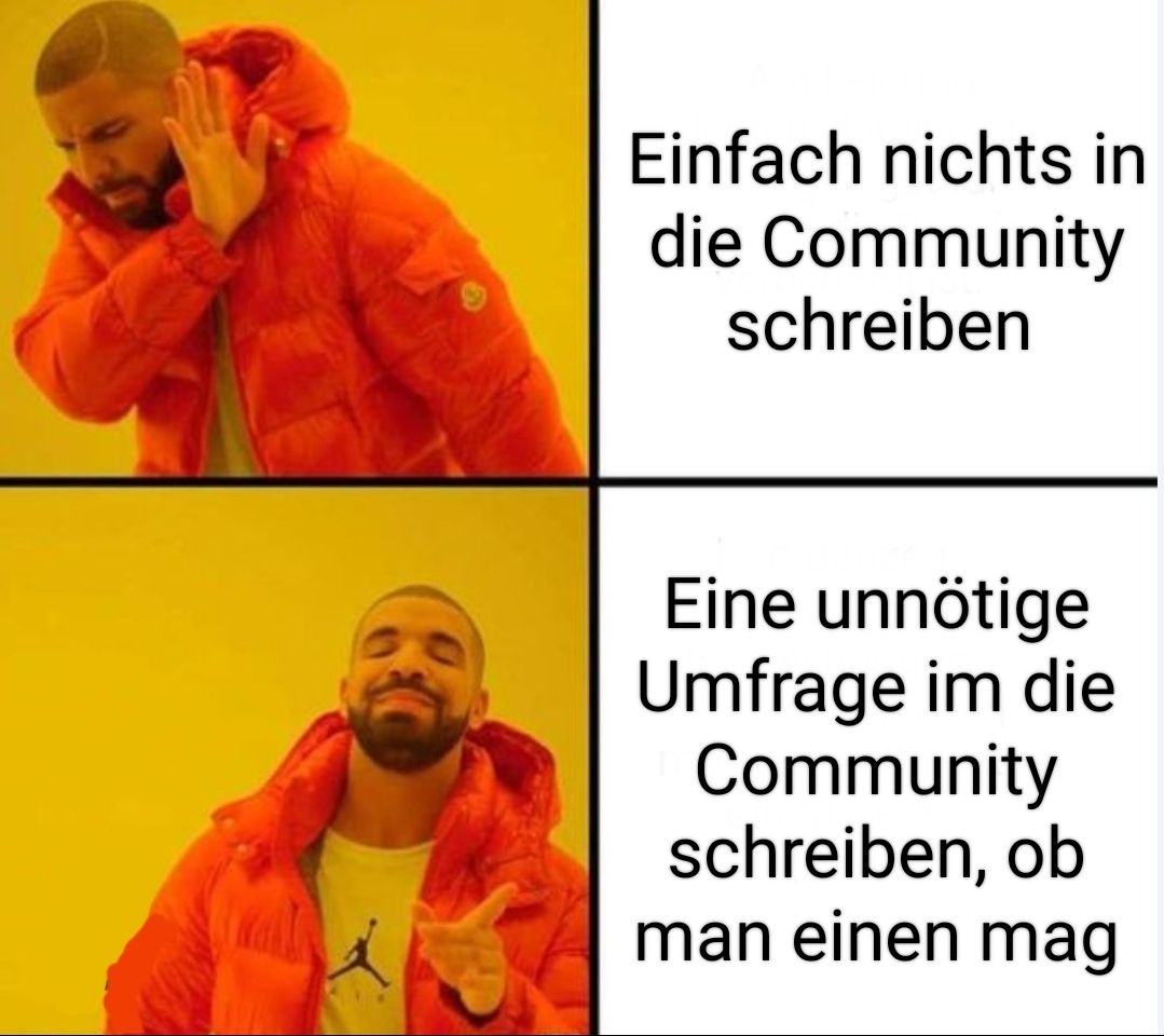 Einfach nichts in
die Community
schreiben
Eine unnötige
Umfrage im die
Community
schreiben, ob
man einen mag