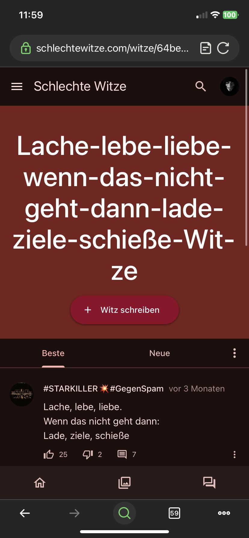 11:59
= Schlechte Witze
schlechtewitze.com/witze/64be... C
↑
Lache-lebe-liebe-
wenn-das-nicht-
geht-dann-lade-
ziele-schieße-Wit-
ze
Beste
+ Witz schreiben
个
7
Neue
Q
Q
#STARKILLER #GegenSpam vor 3 Monaten
Lache, lebe, liebe.
Wenn das nicht geht dann:
Lade, ziele, schieße
25 12
100
59
▬▬▬
2
—
000
: