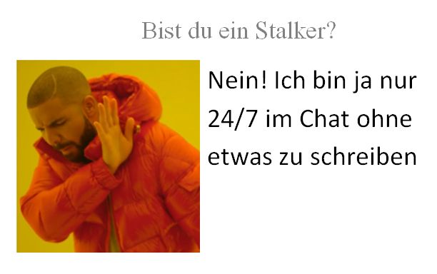 Bist du ein Stalker?
Nein! Ich bin ja nur
24/7 im Chat ohne
etwas zu schreiben