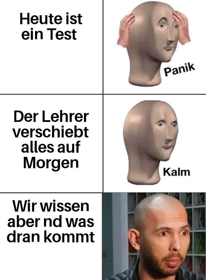 Heute ist
ein Test
Der Lehrer
verschiebt
alles auf
Morgen
Wir wissen
aber nd was
dran kommt
Panik
Kalm