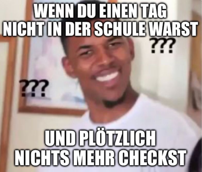 WENN DU EINEN TAG
NICHT IN DER SCHULE WARST
???
???
UND PLÖTZLICH
NICHTS MEHR CHECKST