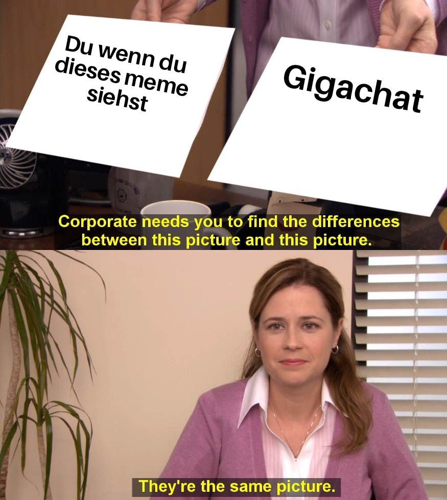 Du wenn du
dieses meme
siehst
Gigachat
Corporate needs you to find the differences
between this picture and this picture.
They're the same picture.