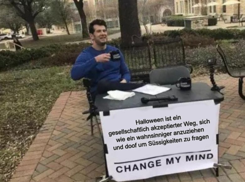 Halloween ist ein
gesellschaftlich akzeptierter Weg, sich
wie ein wahnsinniger anzuziehen
und doof um Süssigkeiten zu fragen
CHANGE MY MIND