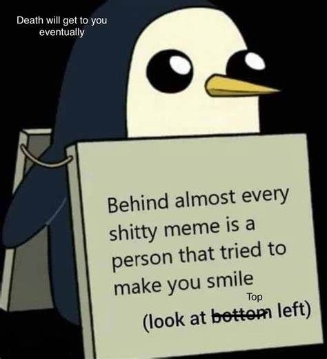 Death will get to you
eventually
Behind almost every
shitty meme is a
person that tried to
make you smile
Top
(look at bottom left)