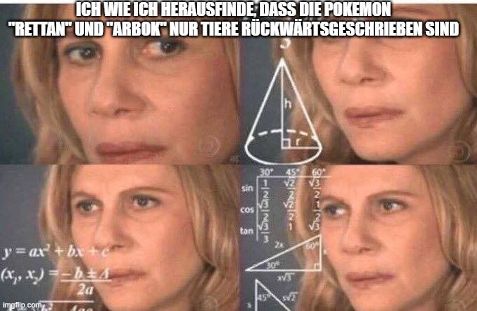 ICH WIE ICH HERAUSFINDE, DASS DIE POKEMON
"RETTAN" UND "ARBOK" NUR TIERE RÜCKWÄRTSGESCHRIEBEN SIND
y=ax²+bx+c
(x₁, x₂)=-b4
2a

sin
cos
tan
30°
UNION-
122221
SMINTING
*VJ
45 T