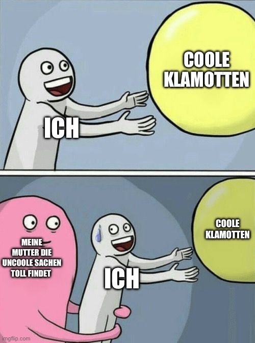 ICH
MEINE
MUTTER DIE
UNCOOLE SACHEN
TOLL FINDET

ICH
COOLE
KLAMOTTEN
COOLE
KLAMOTTEN