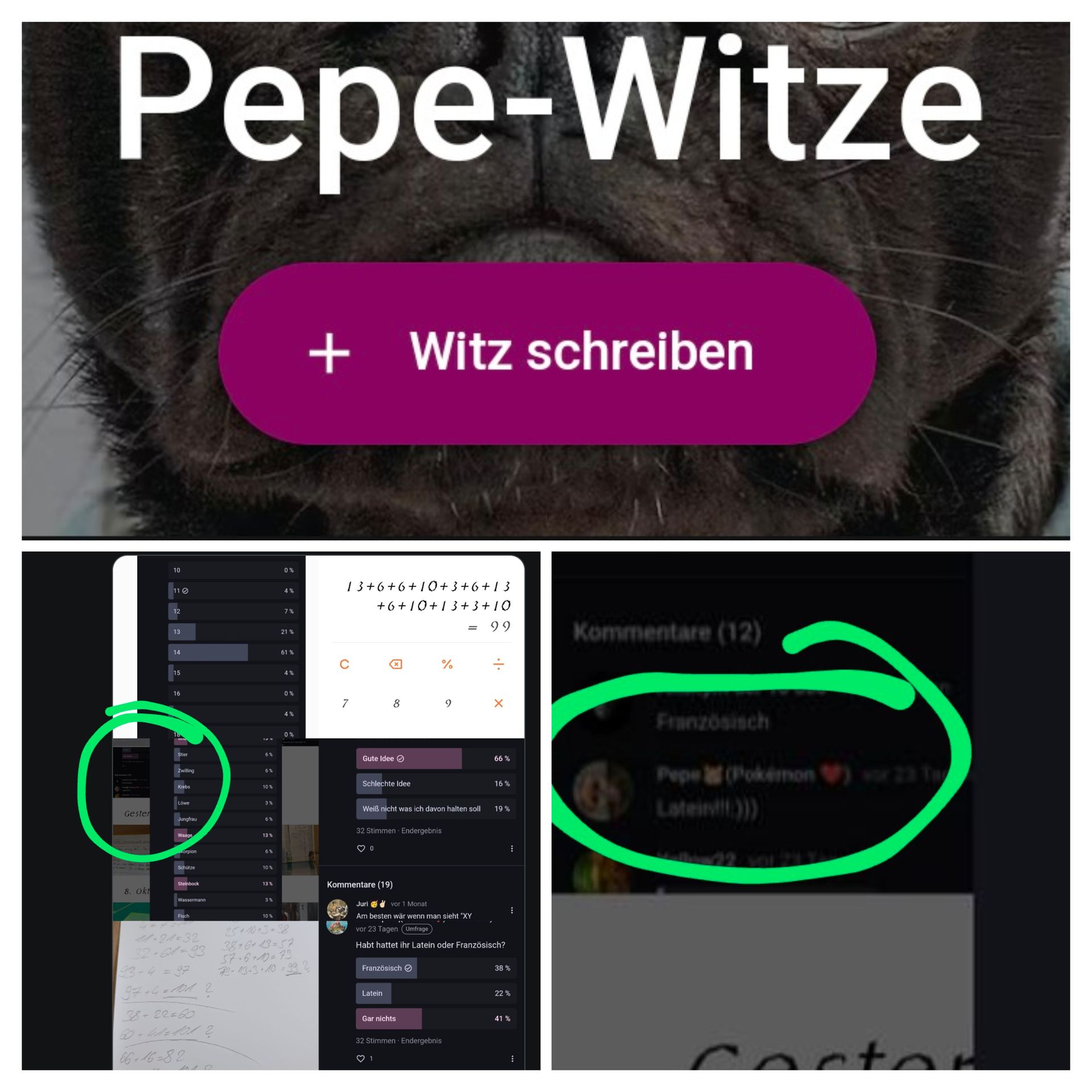 Pepe-Witze
Gester
8. Okt
10
11
12
13
14
15
16
18
Stier
Zwilling
Krebs
Lowe
Jungfrau
Waage
Korpion
Schütze
Steinbock
Wassermann
Fisch
44-24=32
32-61-93
97+4=101?
38+22=60
60-411=1012
66+16=82
6%
6%
10%
6%
13%
6%
10%
13%
3%
10%
0%
4%
7%
21 %
61%
4%
0%
4%
0%
25+40+3-38
38+6+13=57
57-6+10=73
72-13-3-10-29 2
+ Witz schreiben
13 +6+6+10+3+6+13
7
Per
+6+10+1 3+3+10
99
x
Gute Idee Ⓒ
8
Schlechte Idee
Kommentare (19)
32 Stimmen Endergebnis
♡ O
Latein
%
Französisch Ⓒ
Weiß nicht was ich davon halten soll 19%
Gar nichts
2
X
Juri vor 1 Monat
Am besten wär wenn man sieht "XY
vor 23 Tagen (Umfrage)
Habt hattet ihr Latein oder Französisch?
32 Stimmen Endergebnis
66%
16%
38 %
22%
41%
⠀
Kommentare (12)
Französisch
Pepe (Pokemon) vor 23 Ta
Latein!:)))