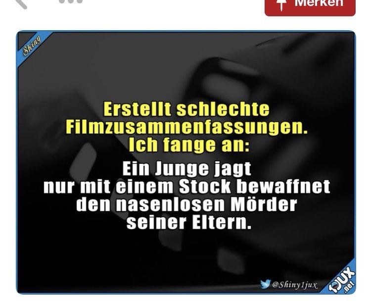 Shiny
Erstellt schlechte
Filmzusammenfassungen.
Ich fange an:
Ein Junge jagt
nur mit einem Stock bewaffnet
den nasenlosen Mörder
seiner Eltern.
@Shiny1jux
net
OUX