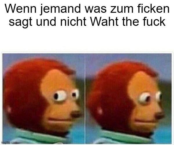 Wenn jemand was zum ficken
sagt und nicht Waht the fuck
