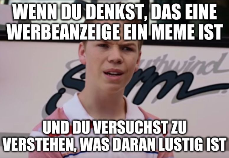 WENN DU DENKST, DAS EINE
WERBEANZEIGE EIN MEME IST
hw
d
UND DU VERSUCHST ZU
VERSTEHEN, WAS DARAN LUSTIG IST