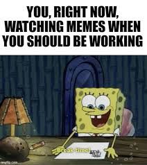 YOU, RIGHT NOW,
WATCHING MEMES WHEN
YOU SHOULD BE WORKING
Break time!