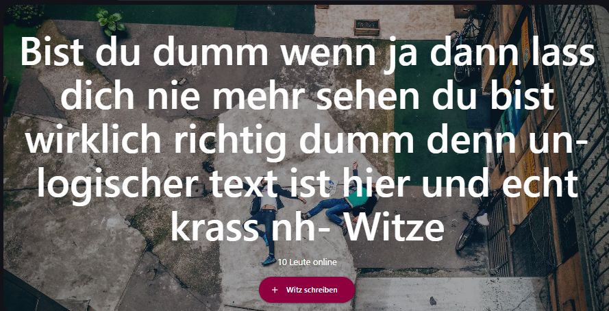 Bist du dumm wenn ja dann lass
dich nie mehr sehen du bist
wirklich richtig dumm denn un-
logischer text ist hier und echt
krass nh-Witze
10 Leute online
+ Witz schreiben