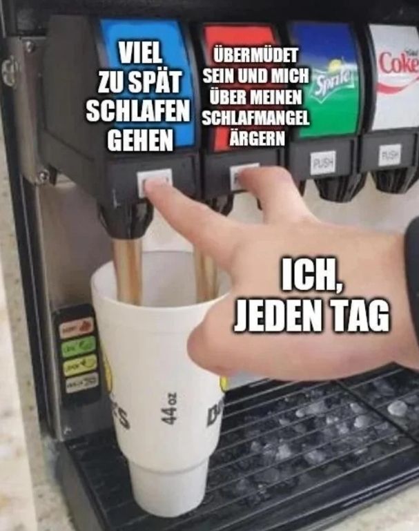 VIEL
ZU SPÄT
SCHLAFEN
GEHEN
44 oz
ÜBERMÜDET
SEIN UND MICH
ÜBER MEINEN
SCHLAFMANGEL
ÄRGERN
Sprite
PUSH
Coke
PUSH
ICH,
JEDEN TAG