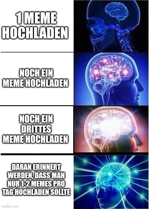 1 MEME
HOCHLADEN
NOCH EIN
MEME HOCHLADEN
NOCH EIN
DRITTES
MEME HOCHLADEN
DARAN ERINNERT
WERDEN, DASS MAN
NUR 1-2 MEMES PRO
TAG HOCHLADEN SOLLTE
