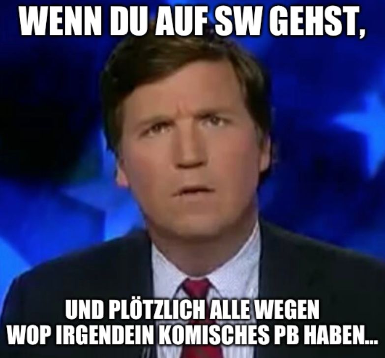 WENN DU AUF SW GEHST,
UND PLÖTZLICH ALLE WEGEN
WOP IRGENDEIN KOMISCHES PB HABEN...