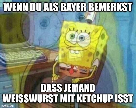 WENN DU ALS BAYER BEMERKST
DASS JEMAND
WEISSWURST MIT KETCHUP ISST
