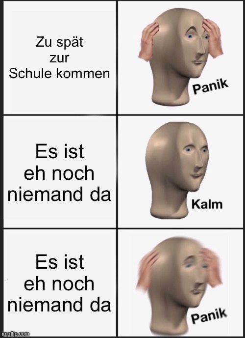 Zu spät
zur
Schule kommen
Es ist
eh noch
niemand da
Es ist
eh noch
niemand da

Panik
Kalm
Panik