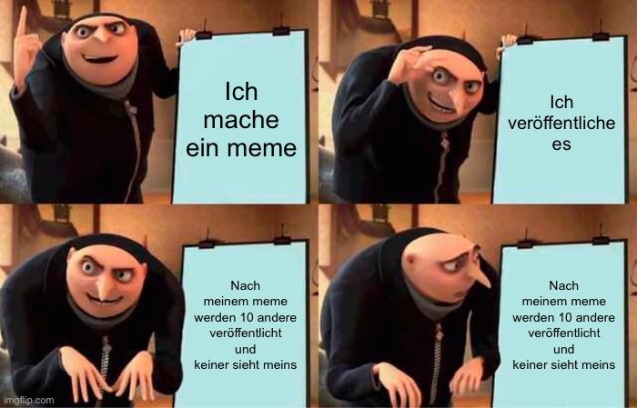 
Ich
mache
ein meme
Nach
meinem meme
werden 10 andere
veröffentlicht
und
keiner sieht meins
wwwwwwwww
Ich
veröffentliche
es
Nach
meinem meme
werden 10 andere
veröffentlicht
und
keiner sieht meins