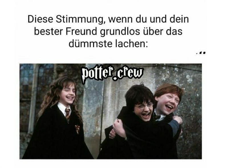 Diese Stimmung, wenn du und dein
bester Freund grundlos über das
dümmste lachen:
potter crew