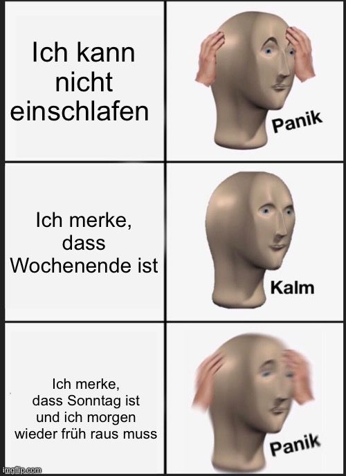 Ich kann
nicht
einschlafen
Ich merke,
dass
Wochenende ist
Ich merke,
dass Sonntag ist
und ich morgen
wieder früh raus muss

Panik
Kalm
Panik