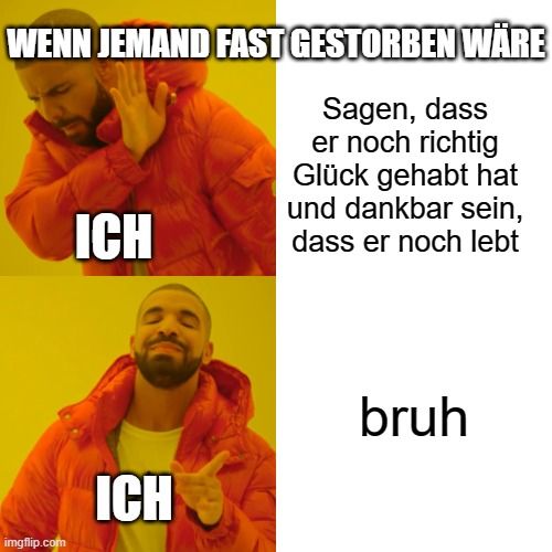 WENN JEMAND FAST GESTORBEN WÄRE
Sagen, dass
er noch richtig
Glück gehabt hat
und dankbar sein,
dass er noch lebt

ICH
ICH
bruh