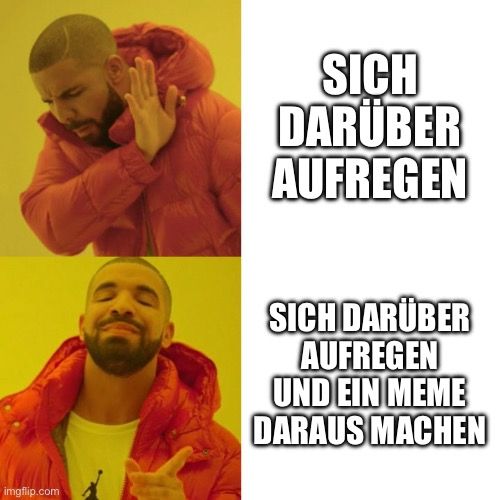 
SICH
DARÜBER
AUFREGEN
SICH DARÜBER
AUFREGEN
UND EIN MEME
DARAUS MACHEN