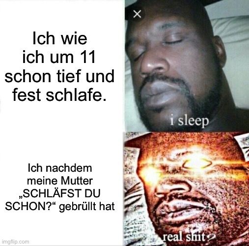 Ich wie
ich um 11
schon tief und
fest schlafe.
Ich nachdem
meine Mutter
,,SCHLÄFST DU
SCHON?" gebrüllt hat

X
i sleep
real shit