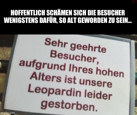 HOFFENTLICH SCHÄMEN SICH DIE BESUCHER
WENIGSTENS DAFÜR, SO ALT GEWORDEN ZU SEIN...

Sehr geehrte
Besucher,
aufgrund Ihres hohen
Alters ist unsere
Leopardin leider
gestorben.