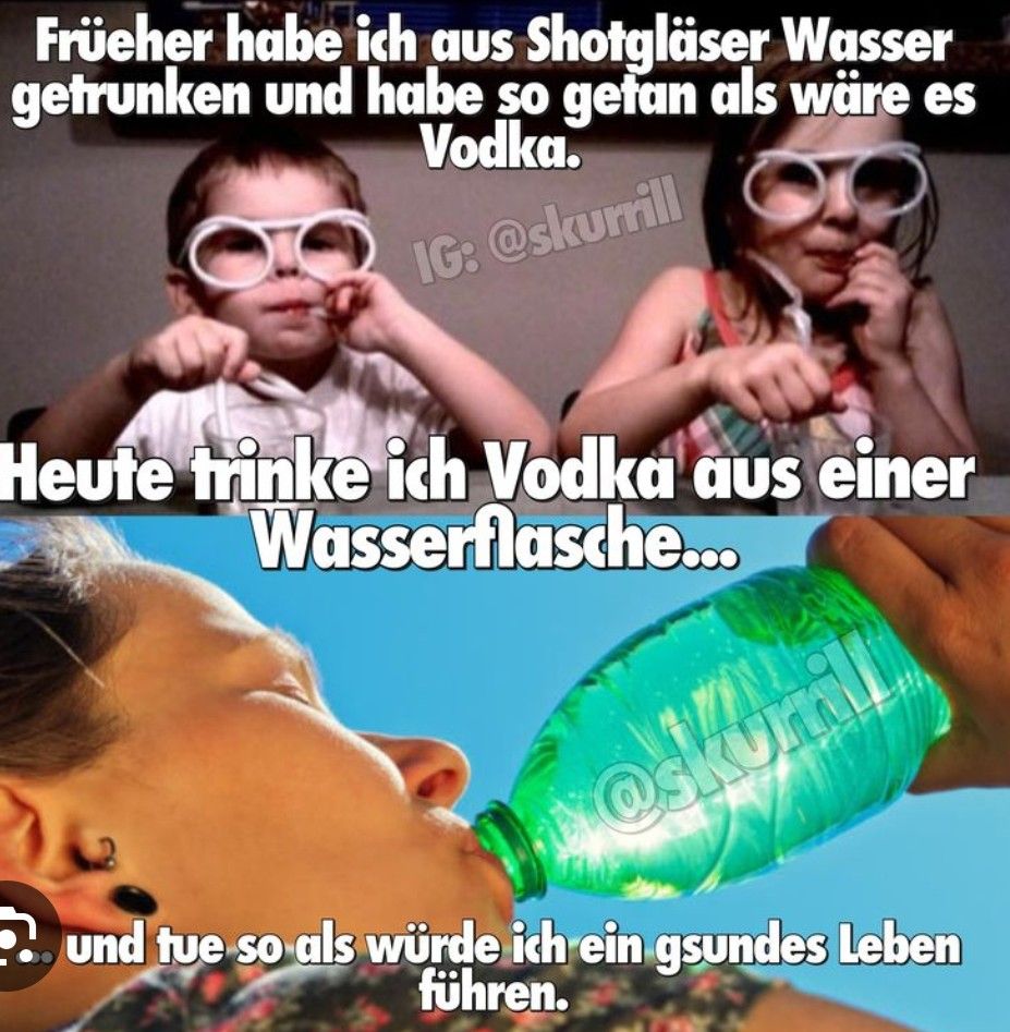 Frücher habe ich aus Shotgläser Wasser
getrunken und habe so getan als wäre es
Vodka.
IG: @skurrill
Heute trinke ich Vodka
Wasserflasche...
aus einer
roskum
und tue so als würde ich ein gsundes Leben
führen.