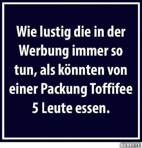 Wie lustig die in der
Werbung immer so
tun, als könnten von
einer Packung Toffifee
5 Leute essen.
DEBESTE