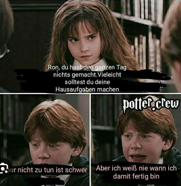 Ron, du hast den ganzen Tag
nichts gemacht. Vieleicht
solltest du deine
Hausaufgaben machen
potter crew
er nicht zu tun ist schwer Aber ich weiß nie wann ich
damit fertig bin