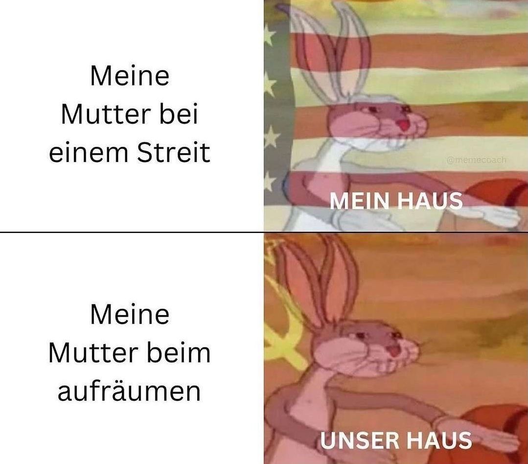 Meine
Mutter bei
einem Streit
Meine
Mutter beim
aufräumen
@memecoach
MEIN HAUS
UNSER HAUS