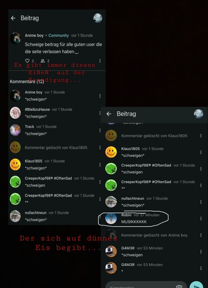 ← Beitrag
Anime boy Community vor 1 Stunde
Schweige beitrag für alle guten user die
die seite verlassen haben.__.
♡ 2
2
Es gibt immer diesen
EiNeN auf der
Kommentare (12) digung....
"
Anime boy vor 1 Stunde
*schweigen*
#BleibzuHause vor 1 Stunde
*schweigen*
Track vor 1 Stunde
*schweigen*
Kommentar gelöscht von Klaus1805 ⠀
Klaus1805 vor 1 Stunde
*schweigen*
Creeper Kopf98 #OftenSad vor 1 Stunde
*schweigen
CreeperKopf98® #OftenSad vor 1 Stunde
1
nullachtneun vor 1 Stunde
*schweigen*
⠀
← Beitrag
Der sich auf dünnes
Eis begibt...
svinviguil
Kommentar gelöscht von Klaus1805.
Klaus1805 vor 1 Stunde
*schweigen*
Creeperkopf98® #Often Sad vor 1 Stunde
*schweigen
CreeperKopf98® #OftenSad vor 1 Stunde
nullachtneun vor 1 Stunde
*schweigen*
Robin vor 57 Minuten
MUSIKKKKKK
Kommentar gelöscht von Anime boy
G4M3R vor 53 Minuten
*schweigen
G4M3R vor 53 Minuten
Kommenter
⠀
⠀
:
:
I
:
⠀
I