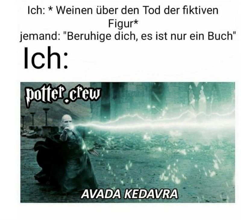 Ich: * Weinen über den Tod der fiktiven
Figur*
jemand: "Beruhige dich, es ist nur ein Buch"
Ich:
potter crew
AVADA KEDAVRA