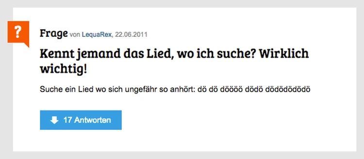 ?
Frage von LequaRex, 22.06.2011
Kennt jemand das Lied, wo ich suche? Wirklich
wichtig!
Suche ein Lied wo sich ungefähr so anhört: dö dö döööö dödö dödödödödö
17 Antworten