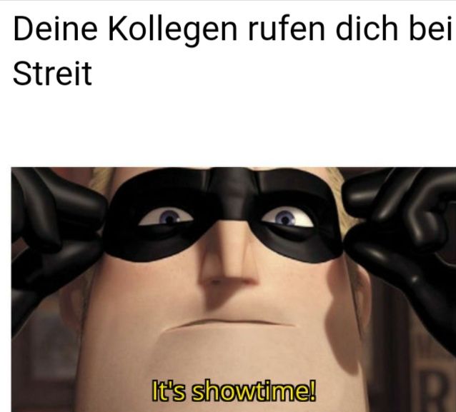 Deine Kollegen rufen dich bei
Streit
It's showtime!