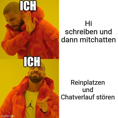 
ICH
ICH
Hi
schreiben und
dann mitchatten
Reinplatzen
und
Chatverlauf stören