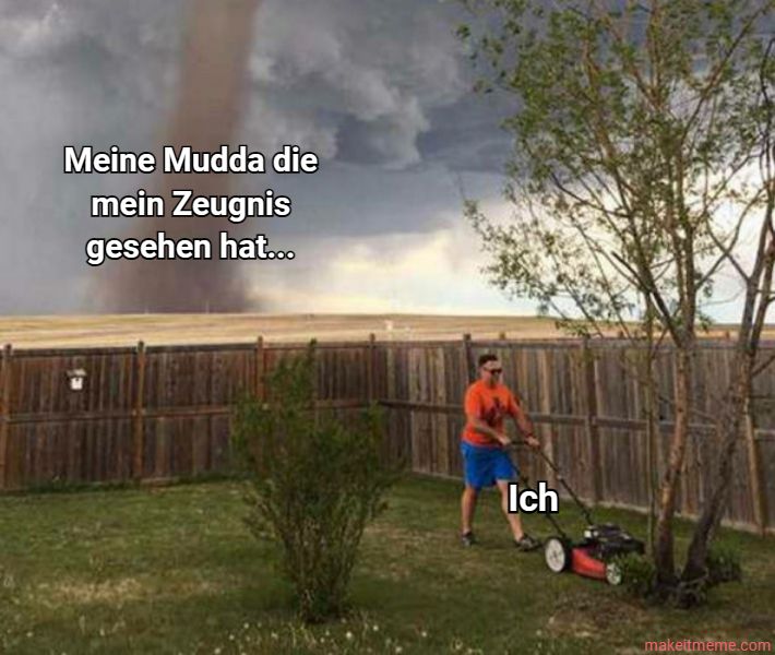 Meine Mudda die
mein Zeugnis
gesehen hat...
Ich
makettmeme.com