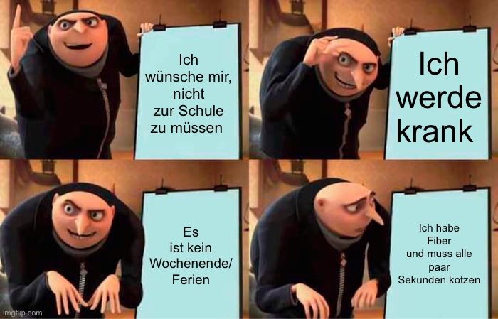 
Ich
wünsche mir,
nicht
zur Schule
zu müssen
Es
ist kein
Wochenende/
Ferien
Ich
werde
krank
Ich habe
Fiber
und muss alle
paar
Sekunden kotzen