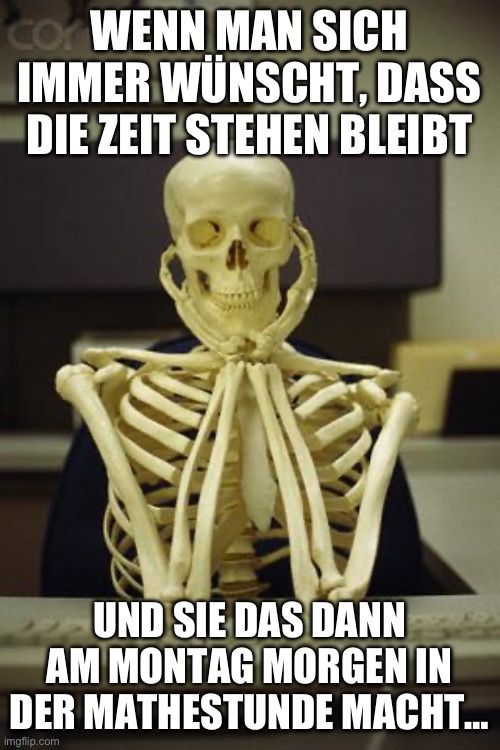 con WENN MAN SICH
IMMER WÜNSCHT, DASS
DIE ZEIT STEHEN BLEIBT
UND SIE DAS DANN
AM MONTAG MORGEN IN
DER MATHESTUNDE MACHT...
